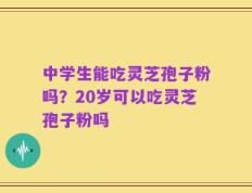 中学生能吃灵芝孢子粉吗？20岁可以吃灵芝孢子粉吗