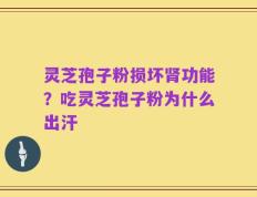 灵芝孢子粉损坏肾功能？吃灵芝孢子粉为什么出汗