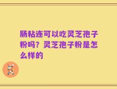 肠粘连可以吃灵芝孢子粉吗？灵芝孢子粉是怎么样的