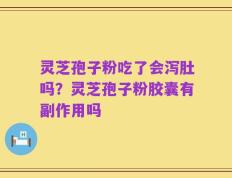 灵芝孢子粉吃了会泻肚吗？灵芝孢子粉胶囊有副作用吗