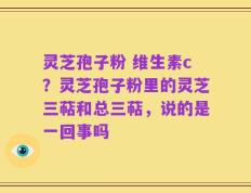 灵芝孢子粉 维生素c？灵芝孢子粉里的灵芝三萜和总三萜，说的是一回事吗