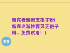 新宾老游灵芝孢子粉(新宾老游推荐灵芝孢子粉，免费试用！)