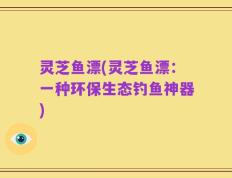 灵芝鱼漂(灵芝鱼漂：一种环保生态钓鱼神器)