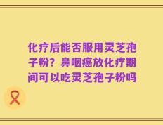 化疗后能否服用灵芝孢子粉？鼻咽癌放化疗期间可以吃灵芝孢子粉吗