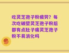 吃灵芝孢子粉疲劳？每次吃破壁灵芝孢子粉后都有点肚子痛灵芝孢子粉不易消化吗