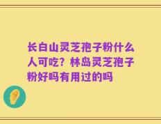 长白山灵芝孢子粉什么人可吃？林岛灵芝孢子粉好吗有用过的吗