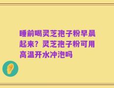 睡前喝灵芝孢子粉早晨起来？灵芝孢子粉可用高温开水冲泡吗