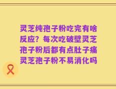 灵芝纯孢子粉吃完有啥反应？每次吃破壁灵芝孢子粉后都有点肚子痛灵芝孢子粉不易消化吗