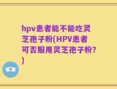 hpv患者能不能吃灵芝孢子粉(HPV患者可否服用灵芝孢子粉？)