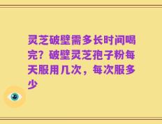 灵芝破壁需多长时间喝完？破壁灵芝孢子粉每天服用几次，每次服多少