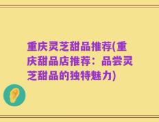 重庆灵芝甜品推荐(重庆甜品店推荐：品尝灵芝甜品的独特魅力)