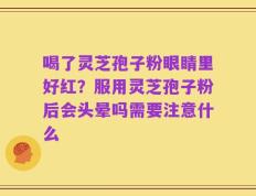 喝了灵芝孢子粉眼睛里好红？服用灵芝孢子粉后会头晕吗需要注意什么