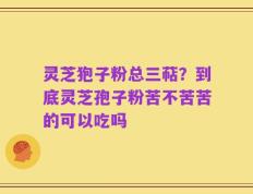 灵芝狍子粉总三萜？到底灵芝孢子粉苦不苦苦的可以吃吗