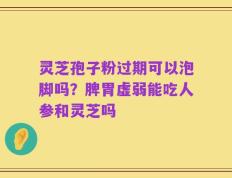灵芝孢子粉过期可以泡脚吗？脾胃虚弱能吃人参和灵芝吗