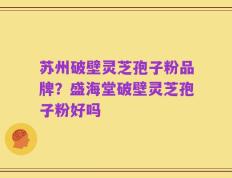 苏州破壁灵芝孢子粉品牌？盛海堂破壁灵芝孢子粉好吗