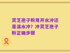 灵芝孢子粉用开水冲还是温水冲？冲灵芝孢子粉正确步骤