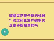 破壁灵芝孢子粉的机器？修正药业生产破壁灵芝孢子粉是真的吗