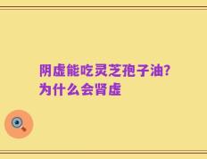阴虚能吃灵芝孢子油？为什么会肾虚