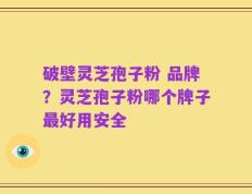 破壁灵芝孢子粉 品牌？灵芝孢子粉哪个牌子最好用安全