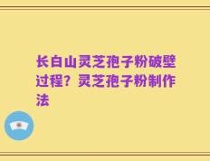 长白山灵芝孢子粉破壁过程？灵芝孢子粉制作法