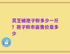 灵芝破孢子粉多少一斤？孢子粉市面售价是多少