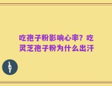 吃孢子粉影响心率？吃灵芝孢子粉为什么出汗