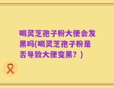 喝灵芝孢子粉大便会发黑吗(喝灵芝孢子粉是否导致大便变黑？)