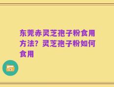 东莞赤灵芝孢子粉食用方法？灵芝孢子粉如何食用