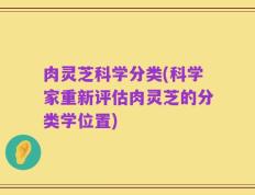 肉灵芝科学分类(科学家重新评估肉灵芝的分类学位置)
