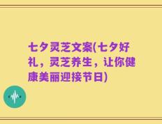 七夕灵芝文案(七夕好礼，灵芝养生，让你健康美丽迎接节日)