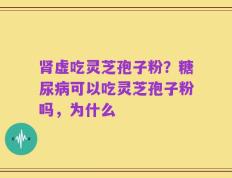 肾虚吃灵芝孢子粉？糖尿病可以吃灵芝孢子粉吗，为什么