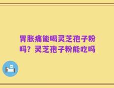 胃胀痛能喝灵芝孢子粉吗？灵芝孢子粉能吃吗