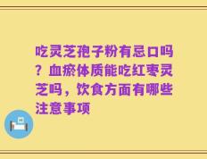 吃灵芝孢子粉有忌口吗？血瘀体质能吃红枣灵芝吗，饮食方面有哪些注意事项