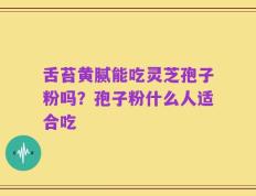 舌苔黄腻能吃灵芝孢子粉吗？孢子粉什么人适合吃