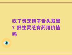 吃了灵芝孢子舌头发黑？野生灵芝有药用价值吗