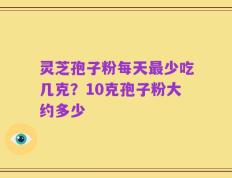 灵芝孢子粉每天最少吃几克？10克孢子粉大约多少