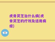 虎骨灵芝治什么病(虎骨灵芝的疗效及适用病症)