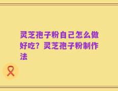灵芝孢子粉自己怎么做好吃？灵芝孢子粉制作法