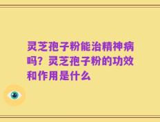 灵芝孢子粉能治精神病吗？灵芝孢子粉的功效和作用是什么