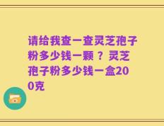 请给我查一查灵芝孢子粉多少钱一颗 ？灵芝孢子粉多少钱一盒200克