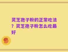 灵芝孢子粉的正常吃法？灵芝孢子粉怎么吃最好
