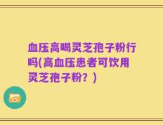 血压高喝灵芝孢子粉行吗(高血压患者可饮用灵芝孢子粉？)