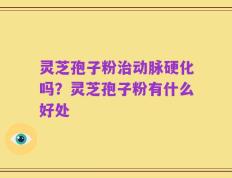 灵芝孢子粉治动脉硬化吗？灵芝孢子粉有什么好处