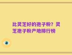 比灵芝好的孢子粉？灵芝孢子粉产地排行榜