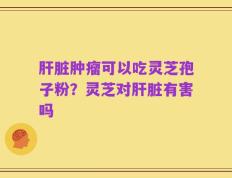肝脏肿瘤可以吃灵芝孢子粉？灵芝对肝脏有害吗