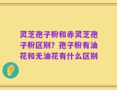 灵芝孢子粉和赤灵芝孢子粉区别？孢子粉有油花和无油花有什么区别