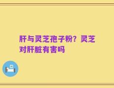 肝与灵芝孢子粉？灵芝对肝脏有害吗