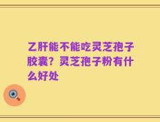 乙肝能不能吃灵芝孢子胶囊？灵芝孢子粉有什么好处