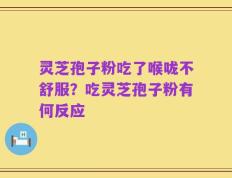 灵芝孢子粉吃了喉咙不舒服？吃灵芝孢子粉有何反应