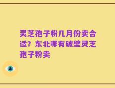 灵芝孢子粉几月份卖合适？东北哪有破壁灵芝孢子粉卖